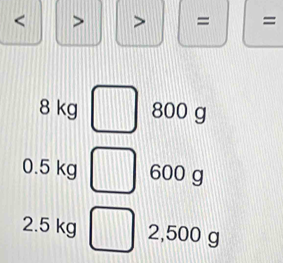 < > > = =
8 kg 800 g
0.5 kg 600 g
2.5 kg 2,500 g