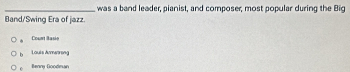 was a band leader, pianist, and composer, most popular during the Big
Band/Swing Era of jazz.
a Count Basie
b Louis Armstrong
C Benny Goodman