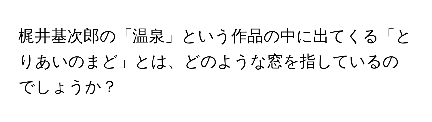 梶井基次郎の「温泉」という作品の中に出てくる「とりあいのまど」とは、どのような窓を指しているのでしょうか？