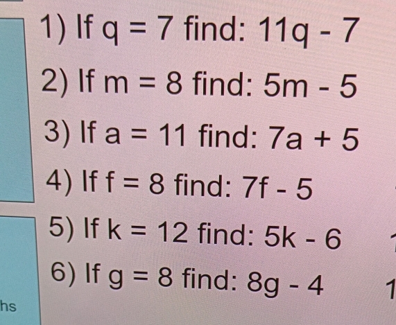 If q=7 find: 11q-7
2) If m=8 find: 5m-5
3) If a=11 find: 7a+5
4) If f=8 find: 7f-5
5) If k=12 find: 5k-6
6)If g=8 find: 8g-4 1 
hs