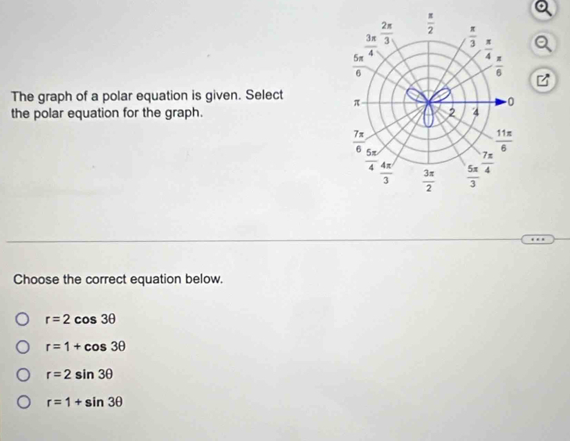 The graph of a polar equation is given. Select 
the polar equation for the graph. 
Choose the correct equation below.
r=2cos 3θ
r=1+cos 3θ
r=2sin 3θ
r=1+sin 3θ