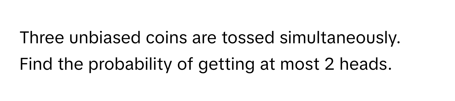 Three unbiased coins are tossed simultaneously. Find the probability of getting at most 2 heads.