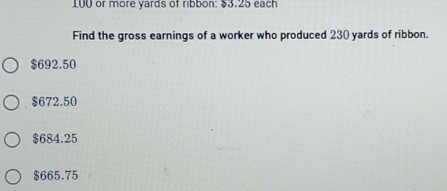 100 or more yards of ribbon: $3.25 each
Find the gross earnings of a worker who produced 230 yards of ribbon.
$692.50
$672.50
$684.25
$665.75