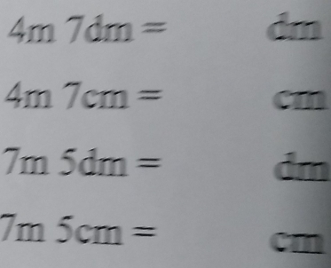 4m7dm=
A 
_ 
4m7cm=
CT
7m5dm=
dm
7m5cm=
cm