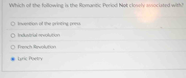 Which of the following is the Romantic Period Not closely associated with?
Invention of the printing press
Industrial revolution
French Revolution
Lyric Poetry