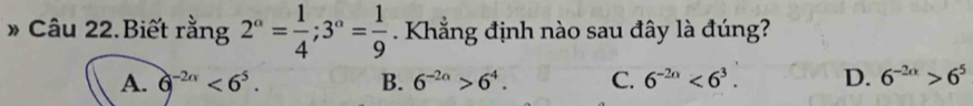 » Câu 22.Biết rằng 2^a= 1/4 ; 3^a= 1/9 . Khẳng định nào sau đây là đúng?
A. 6^(-2n)<6^5. B. 6^(-2a)>6^4. C. 6^(-2n)<6^3. D. 6^(-2alpha)>6^5