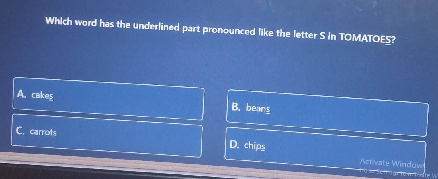 Which word has the underlined part pronounced like the letter S in TOMATOES?
A. cakes B. beans
C. carrots D. chips
Activate Window
Go to
igs to activate W