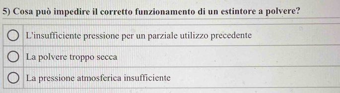 Cosa può impedire il corretto funzionamento di un estintore a polvere?
L'insufficiente pressione per un parziale utilizzo precedente
La polvere troppo secca
La pressione atmosferica insufficiente