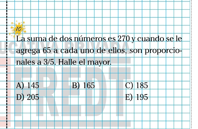 La suma de dos números es 270 y cuando se le
agrega 65 a cada uno de ellos, son proporcio-
nales a 3/5. Halle el mayor.
A) 145 B) 165 C) 185
D) 205 E) 195