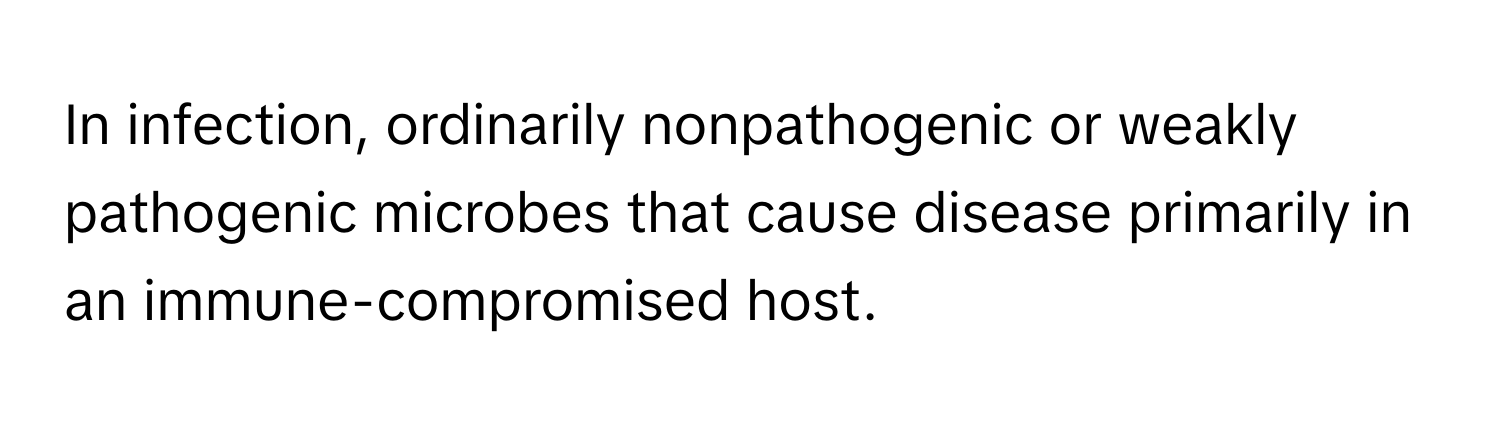 In infection, ordinarily nonpathogenic or weakly pathogenic microbes that cause disease primarily in an immune-compromised host.