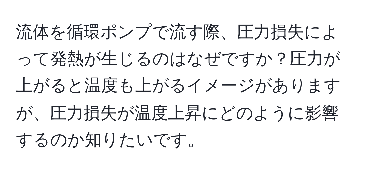 流体を循環ポンプで流す際、圧力損失によって発熱が生じるのはなぜですか？圧力が上がると温度も上がるイメージがありますが、圧力損失が温度上昇にどのように影響するのか知りたいです。