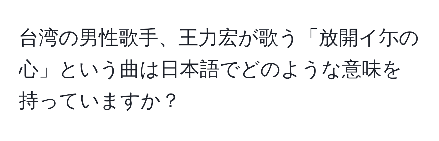 台湾の男性歌手、王力宏が歌う「放開イ尓の心」という曲は日本語でどのような意味を持っていますか？