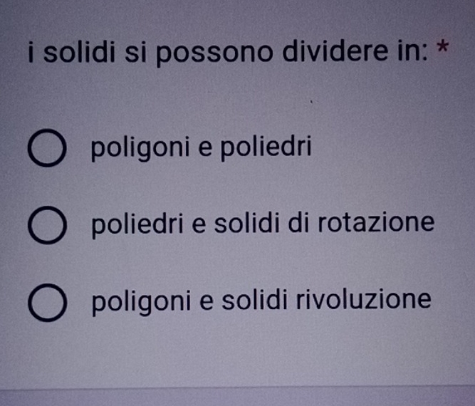 solidi si possono dividere in: *
poligoni e poliedri
poliedri e solidi di rotazione
poligoni e solidi rivoluzione