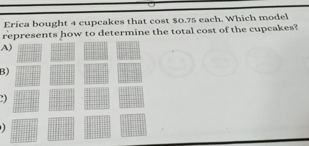 Erica bought 4 cupcakes that cost $0.75 each. Which model 
represents how to determine the total cost of the cupcakes? 
A) 
B) 
2) 
)