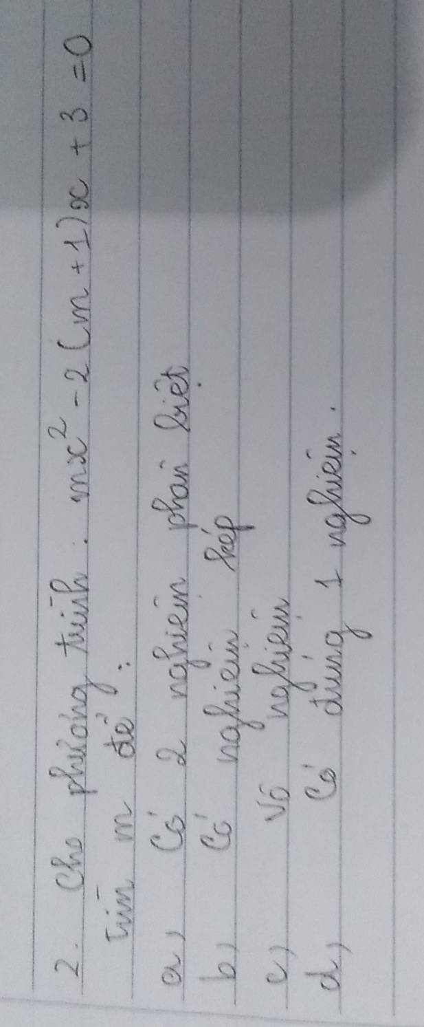 Cho phaicing tnk. mx^2-2(m+1)x+3=0
Iim m de 
a, Co 2 nofiein phan Biet 
b) cc nahiew peep 
() vo haBiew 
d, cd doung t ughuein.