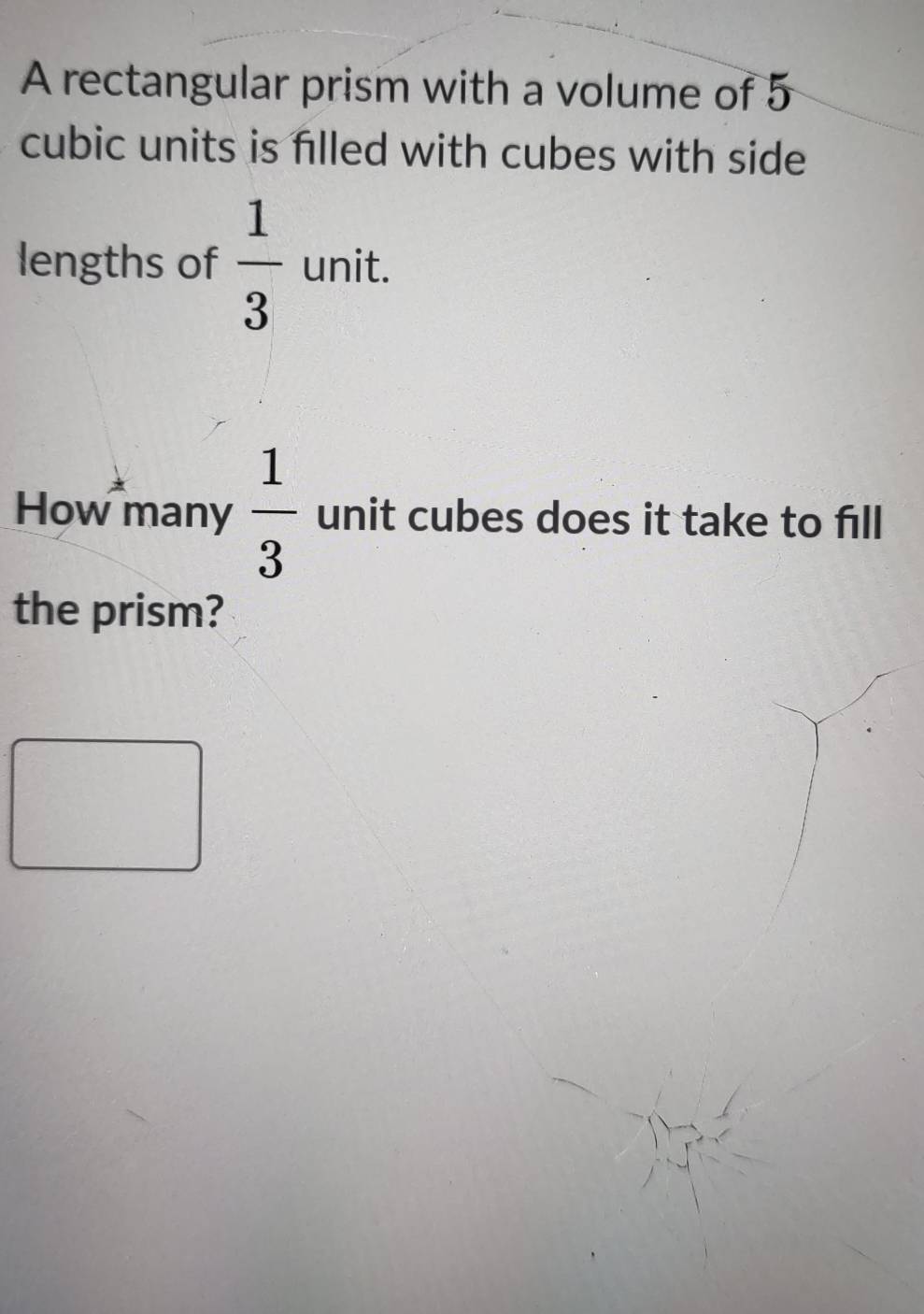 A rectangular prism with a volume of 5
cubic units is filled with cubes with side 
lengths of  1/3  unit. 
How many  1/3  unit cubes does it take to fill 
the prism?