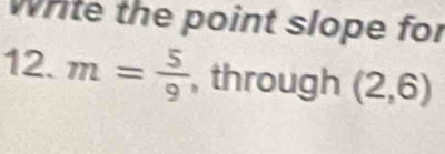 White the point slope for 
12. m= 5/9  , through (2,6)