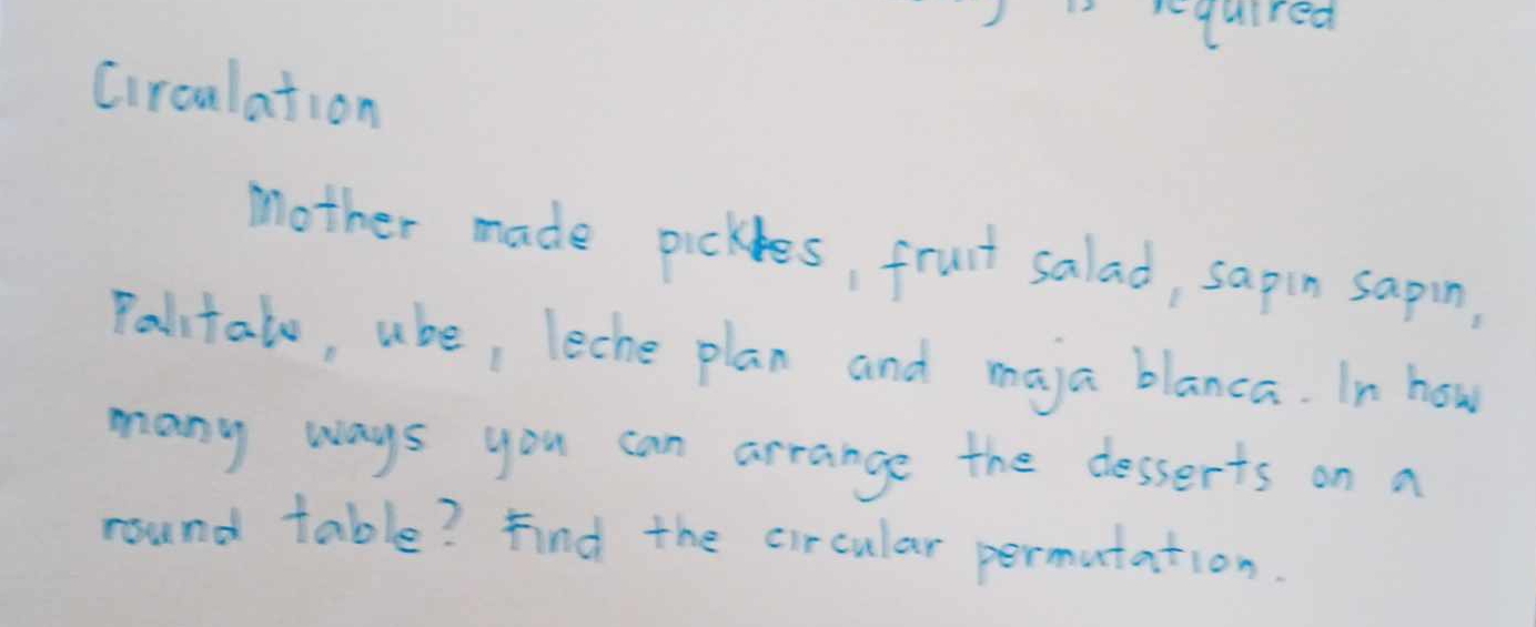 Ciroulation 
mother made pickles, fruit salad, sapin sapin, 
Palitalo, uhe, leche plan and maja blanca. In how 
many ways you can arrange the desserts on a 
round table? Find the circular permutation.