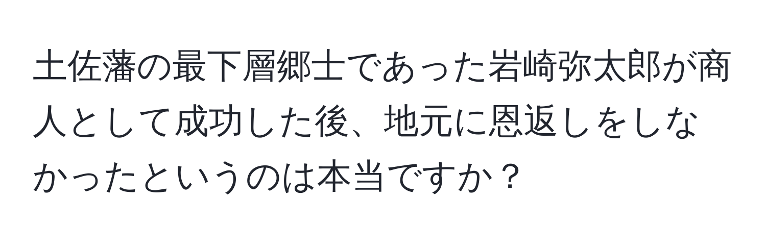 土佐藩の最下層郷士であった岩崎弥太郎が商人として成功した後、地元に恩返しをしなかったというのは本当ですか？