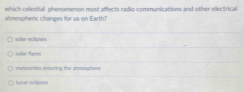 which celestial phenomenon most affects radio communications and other electrical
atmospheric changes for us on Earth?
solar eclipses
solar flares
meteorites entering the atmosphere
lunar eclipses