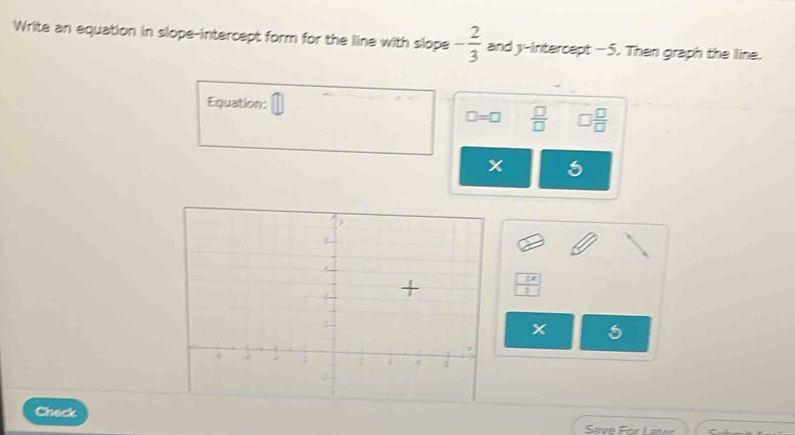 Write an equation in slope-intercept form for the line with slope - 2/3  and y-intercept -5. Then graph the line. 
Equation:
□ =□  □ /□   □  □ /□  
x a
:!=
: 
x 
Check 
Save For Later