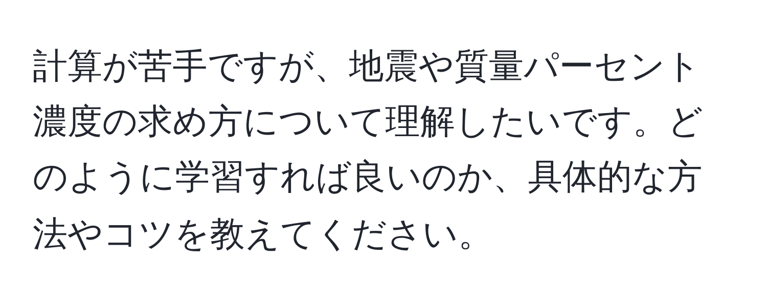 計算が苦手ですが、地震や質量パーセント濃度の求め方について理解したいです。どのように学習すれば良いのか、具体的な方法やコツを教えてください。