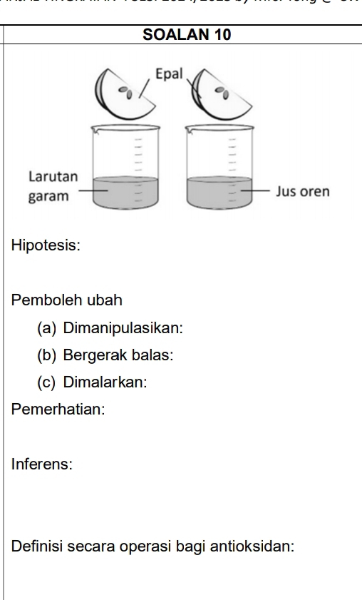 SOALAN 10 
Hipotesis: 
Pemboleh ubah 
(a) Dimanipulasikan: 
(b) Bergerak balas: 
(c) Dimalarkan: 
Pemerhatian: 
Inferens: 
Definisi secara operasi bagi antioksidan: