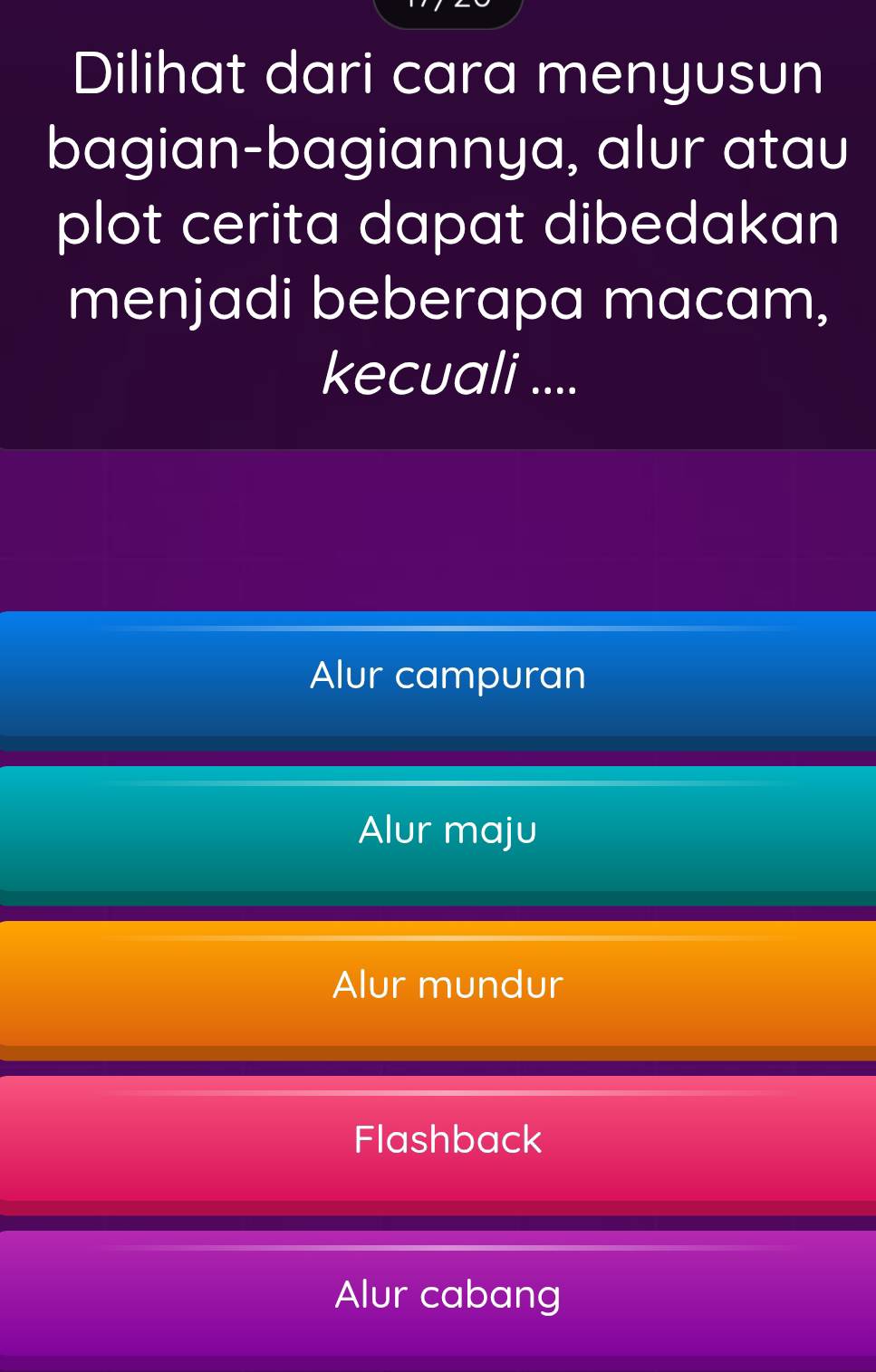 Dilihat dari cara menyusun
bagian-bagiannya, alur atau
plot cerita dapat dibedakan
menjadi beberapa macam,
kecuali ....
Alur campuran
Alur maju
Alur mundur
Flashback
Alur cabang