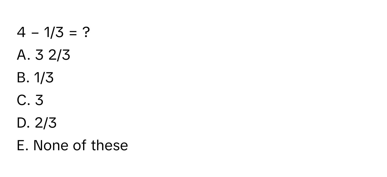 4 − 1/3 = ?
A. 3 2/3
B. 1/3
C. 3
D. 2/3
E. None of these