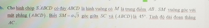 Cho hình chóp S. ABCD có đáy ABCD là hình vuộng có M là trung điểm AB. SM vuông góc với 
mặt phẳng (ABCD). Biết SM=asqrt(3) góc giữa SC yà (ABCD ) là 45°. Tính độ dài đoạn thăng
AC 、