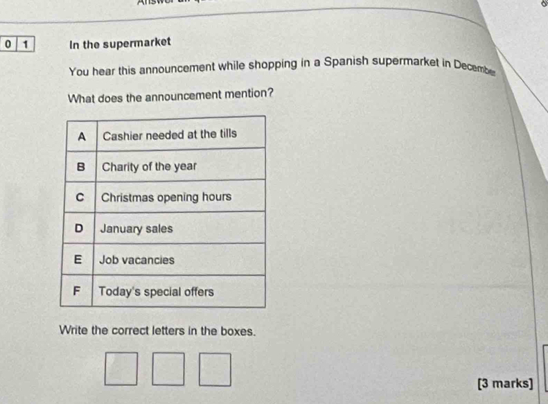 0 1 In the supermarket 
You hear this announcement while shopping in a Spanish supermarket in Decembe 
What does the announcement mention? 
Write the correct letters in the boxes. 
[3 marks]