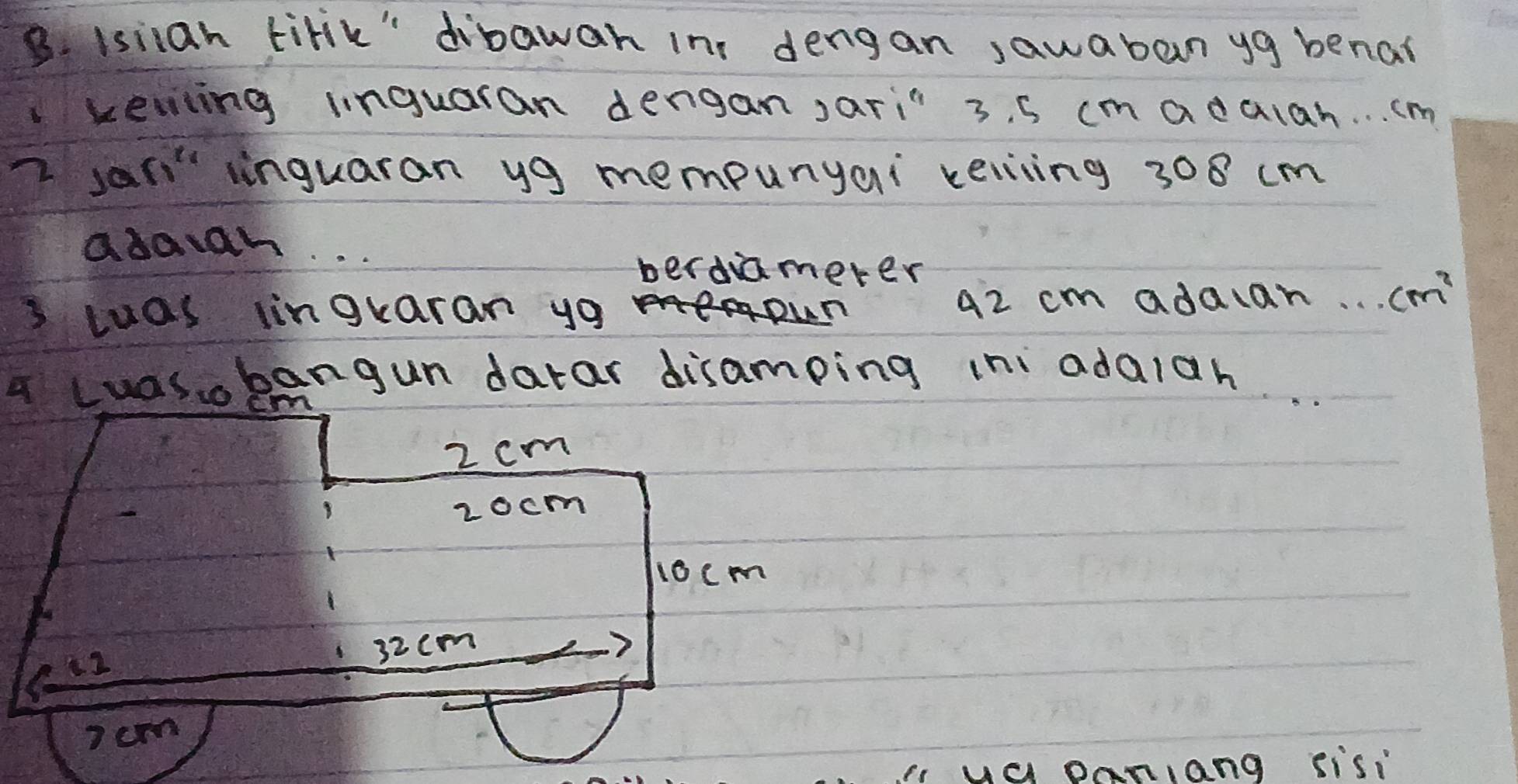 isiian tirik'" dibawan in dengan sawaban yg benal
kesiting iinguaran dengan, ari 3. 5 cm adulan. . . (m
I ar inguaran yg mempunyai keiing 308 cm
adaian. . .
berdamerer
3 tuas linguaran ya 42 cm adaian. . . cm^2
a Luasobangun datar disamping ini adaiah
2 cm
2ocm
10cm
32cm
7 crn
i ua panang sis: