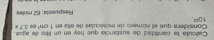 Calcula la cantidad de sustancia que hay en un litro de agua. 
Considera que el número de moléculas de ella en 1cm^3 es 3.7x
10^(22). 
Respuesta: 62 moles