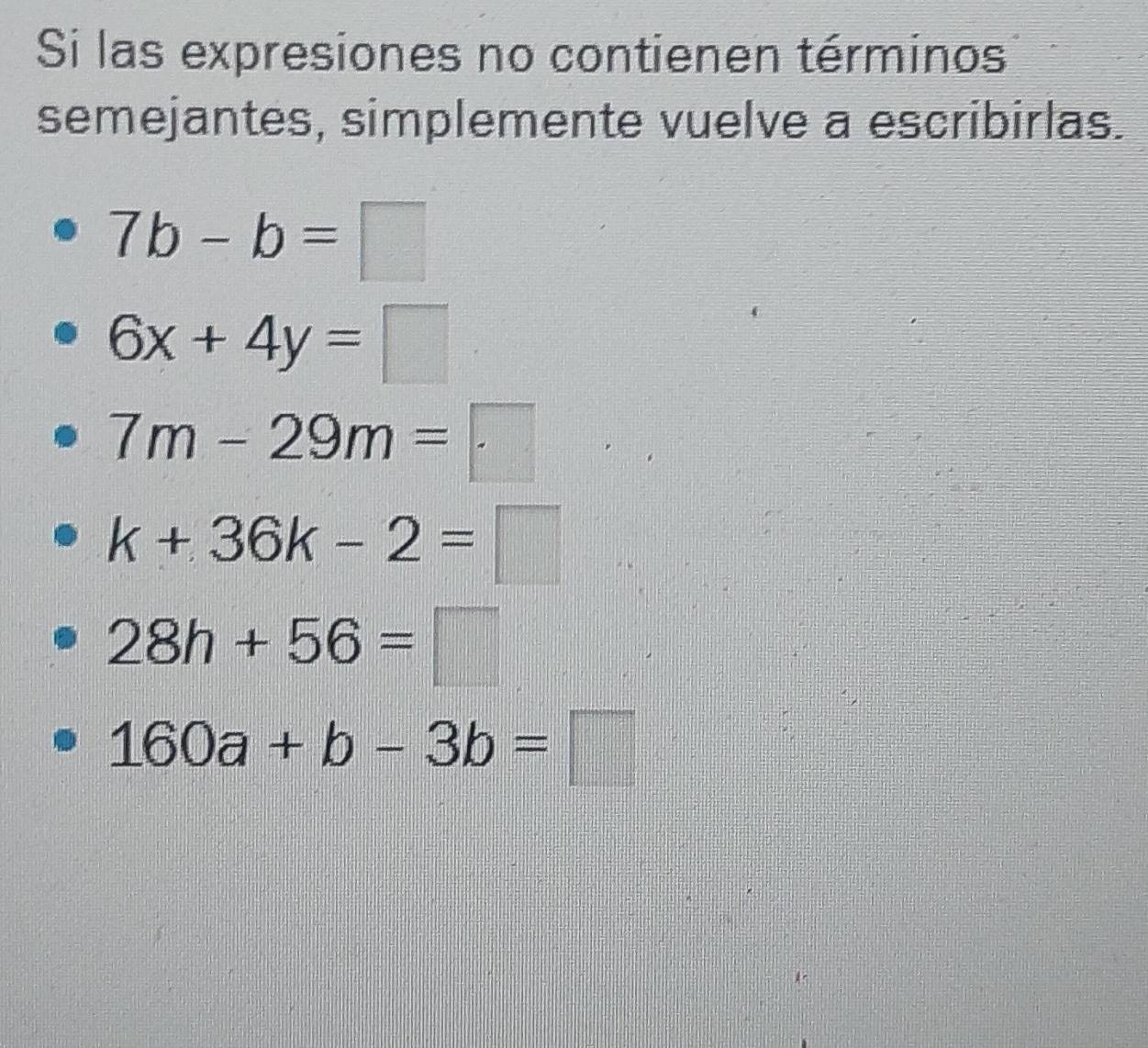 Si las expresiones no contienen términos
semejantes, simplemente vuelve a escribirlas.
7b-b=□
6x+4y=□
7m-29m=□
k+36k-2=□
28h+56=□
160a+b-3b=□