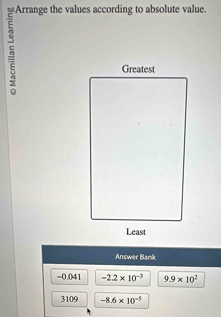 ≌Arrange the values according to absolute value. 
~ 
Answer Bank
-0.041 -2.2* 10^(-3) 9.9* 10^2
3109 -8.6* 10^(-5)