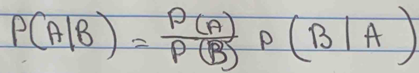 P(A|B)= P(A)/P(B) P(B|A)