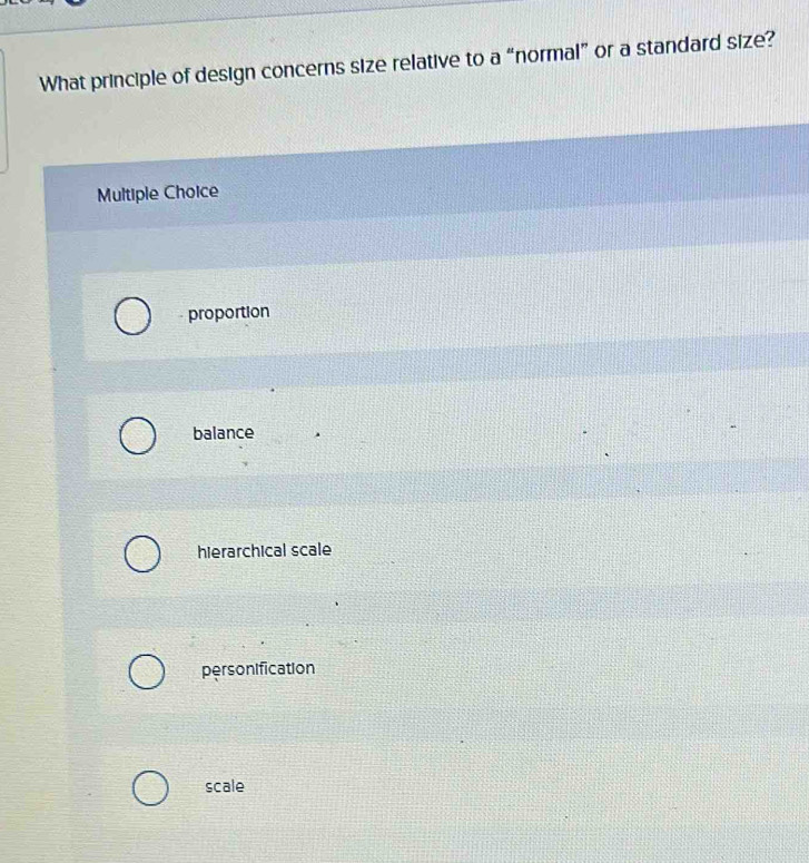 What principle of design concerns size relative to a “normal” or a standard size?
Multiple Choice
proportion
balance
hierarchical scale
personification
scale