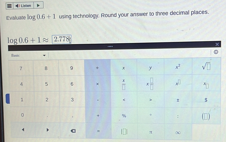 § Listen
Evaluate log 0.6+1 using technology. Round your answer to three decimal places.
log 0.6+1approx 2.778