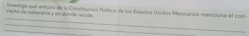 Investiga qué artículo de la Constitución Política de los Estados Unidos Mexicanos menciona el con- 
_ 
cepto de soberanía y en dónde reside. 
_ 
_