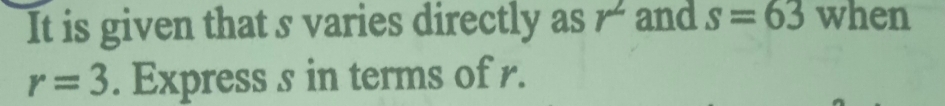 It is given that s varies directly as r^2 and s=63 when
r=3. Express s in terms of r.