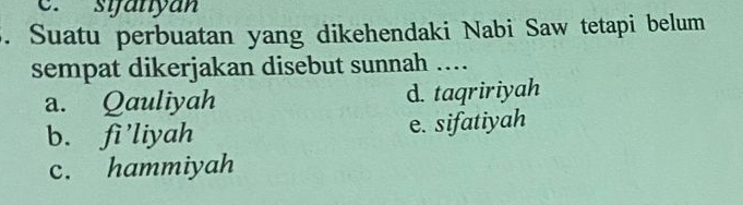 e. sifaniyan
5. Suatu perbuatan yang dikehendaki Nabi Saw tetapi belum
sempat dikerjakan disebut sunnah ....
a. Qauliyah d. taqririyah
b. fi'liyah e. sifatiyah
c. hammiyah