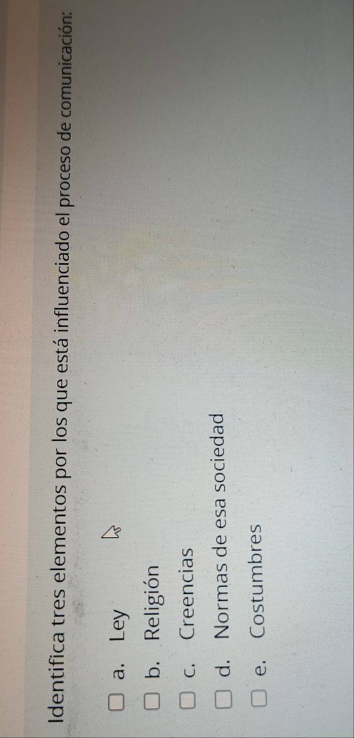 Identifica tres elementos por los que está influenciado el proceso de comunicación:
a. Ley
b. Religión
c. Creencias
d. Normas de esa sociedad
e. Costumbres