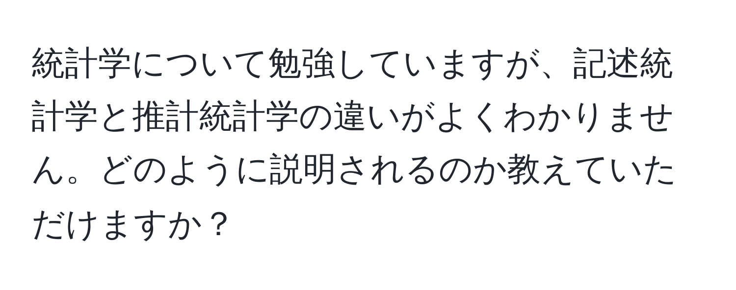 統計学について勉強していますが、記述統計学と推計統計学の違いがよくわかりません。どのように説明されるのか教えていただけますか？