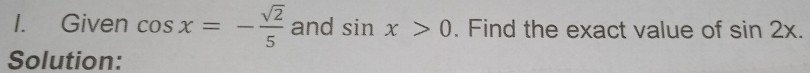 Given cos x=- sqrt(2)/5  and sin x>0. Find the exact value of sin 2x. 
Solution: