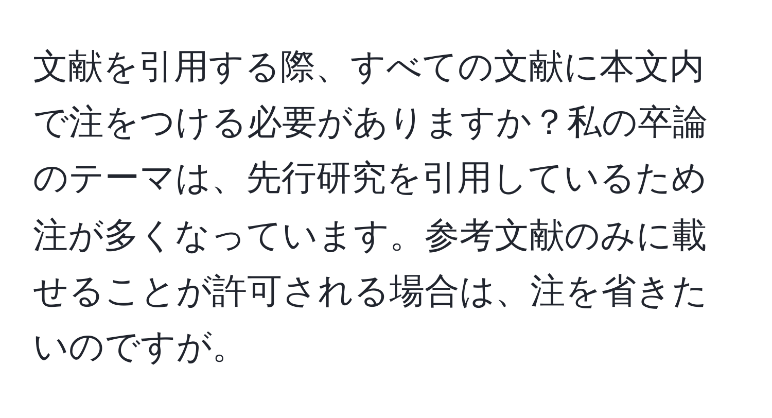 文献を引用する際、すべての文献に本文内で注をつける必要がありますか？私の卒論のテーマは、先行研究を引用しているため注が多くなっています。参考文献のみに載せることが許可される場合は、注を省きたいのですが。