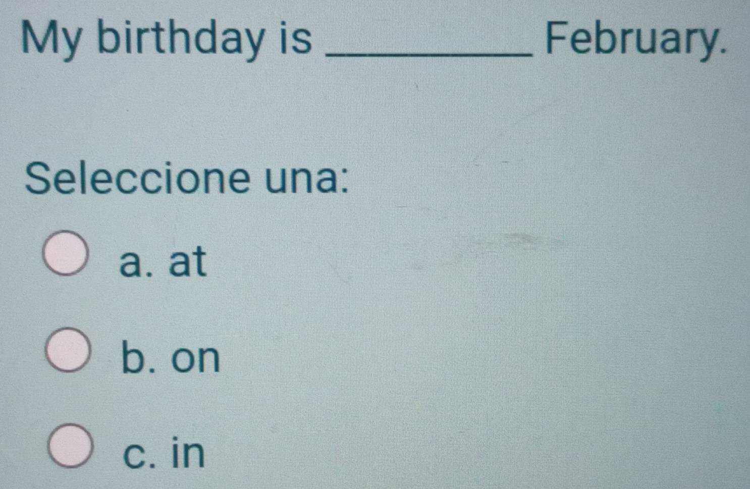 My birthday is _February.
Seleccione una:
a. at
b. on
c. in