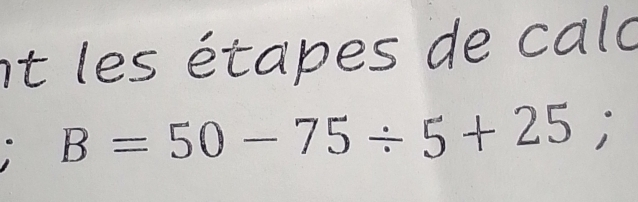 et les étapes de calo
B=50-75/ 5+25;