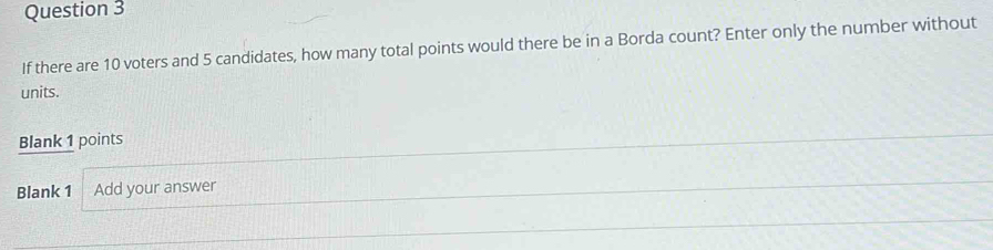 If there are 10 voters and 5 candidates, how many total points would there be in a Borda count? Enter only the number without 
units. 
Blank 1 points 
Blank 1 Add your answer