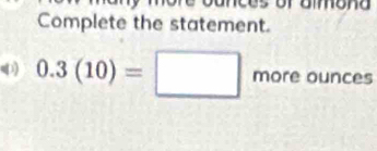 Complete the statement. 
) 0.3(10)=□ moreounces