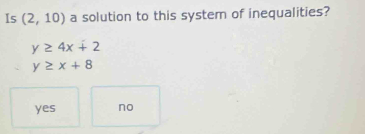 Is (2,10) a solution to this system of inequalities?
y≥ 4x+2
y≥ x+8
yes no